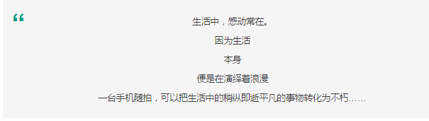 生活中，感動(dòng)常在。 因?yàn)樯?本身 便是在演繹著浪漫 一臺(tái)手機(jī)隨拍，可以把生活中的稍縱即逝平凡的事物轉(zhuǎn)化為不朽……